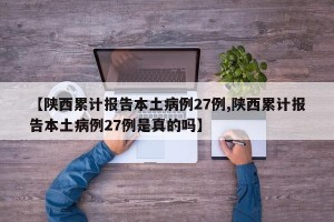【陕西累计报告本土病例27例,陕西累计报告本土病例27例是真的吗】