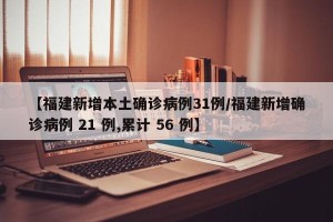 【福建新增本土确诊病例31例/福建新增确诊病例 21 例,累计 56 例】