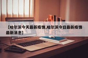【哈尔滨今天最新疫情,哈尔滨今日最新疫情最新消息】