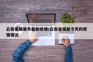 云南省瑞丽市最新疫情/云南省瑞丽今天的疫情情况