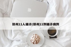 郑州11人确诊/郑州11例确诊病例
