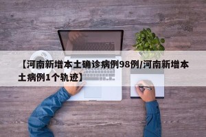 【河南新增本土确诊病例98例/河南新增本土病例1个轨迹】