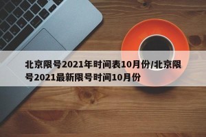 北京限号2021年时间表10月份/北京限号2021最新限号时间10月份