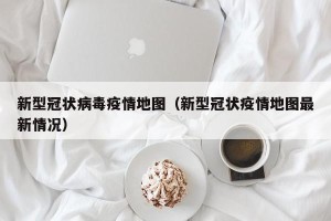 新型冠状病毒疫情地图（新型冠状疫情地图最新情况）