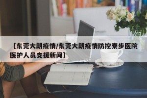 【东莞大朗疫情/东莞大朗疫情防控寮步医院医护人员支援新闻】