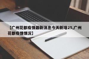 【广州花都疫情最新消息今天新增25,广州花都疫情情况】