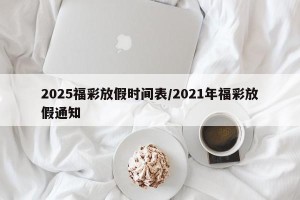 2025福彩放假时间表/2021年福彩放假通知