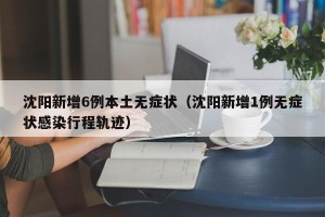 沈阳新增6例本土无症状（沈阳新增1例无症状感染行程轨迹）