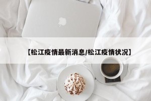 【松江疫情最新消息/松江疫情状况】
