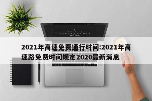 2021年高速免费通行时间:2021年高速路免费时间规定2020最新消息