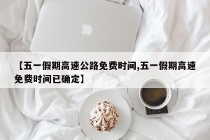 【五一假期高速公路免费时间,五一假期高速免费时间已确定】