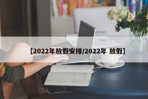 【2022年放假安排/2022年 放假】